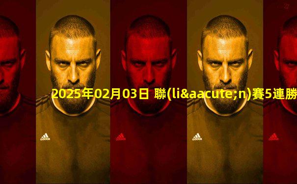 2025年02月03日 聯(lián)賽5連勝！費內巴切3-2逆轉九人里澤斯堡 恩內斯里絕殺哲科雙響